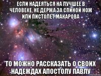 если надеяться на лучшее в человеке, не держа за спиной нож или пистолет макарова то можно рассказать о своих надеждах апостолу павлу