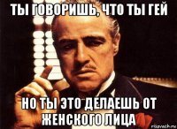 ты говоришь, что ты гей но ты это делаешь от женского лица