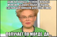 даже на кавказе, регионе сильных мужчин, бедная слабая женщина, сделавшая хинкали для всей семьи получает по морде. да...