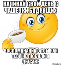 начинай свой день с чашечки бодрящих воспоминаний о том как тебя не любили в детстве