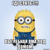 где срать?!!! выгребная яма под домом.