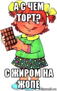 а с чем торт? с жиром на жопе