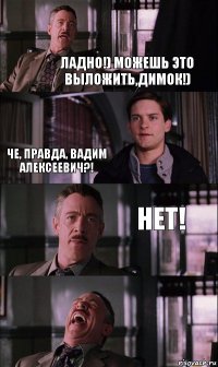 Ладно!) Можешь это выложить,Димок!) Че, правда, Вадим Алексеевич?! Нет!