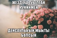 жездуха туылган кунинмен денсаулығын мықты болсын