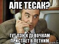 але тесак? тут пзн к девочкам пристает 8 летним