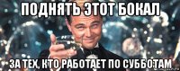 поднять этот бокал за тех, кто работает по субботам