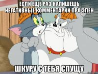 если ещё раз напишешь негативные комментарии про элен шкуру с тебя спущу