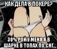 как дела в покере? 30% рой у меня я в шарке в топах по снг