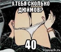 у тебя сколько дюймов? 40