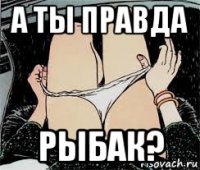 а ты правда рыбак?