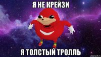 я не крейзи я толстый тролль