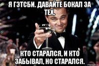 я гэтсби. давайте бокал за тех, кто старался, и кто забывал, но старался.