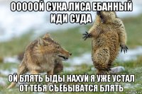 ооооой сука лиса ебанный иди суда ой блять ыды нахуй я уже устал от тебя съёбыватся блять