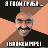 я твой труба ... (broken pipe)