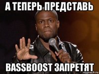 а теперь представь bassboost запретят