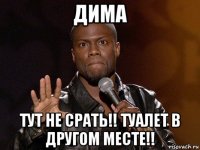 дима тут не срать!! туалет в другом месте!!