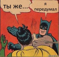 ты же... я передумал