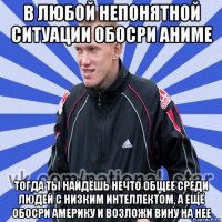 в любой непонятной ситуации обосри аниме тогда ты найдёшь нечто общее среди людей с низким интеллектом, а ещё обосри америку и возложи вину на нее