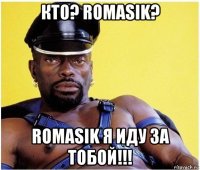 кто? romasik? romasik я иду за тобой!!!