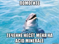 помогите течение несёт меня на acid minerale