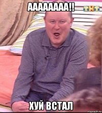 аааааааа!! хуй встал