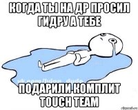 когда ты на др просил гидру а тебе подарили комплит touch team