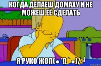 когда делаеш домаху и не можеш её сделать я руко жоп(● 'ω `●)/ ┘