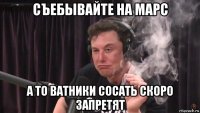 съебывайте на марс а то ватники сосать скоро запретят