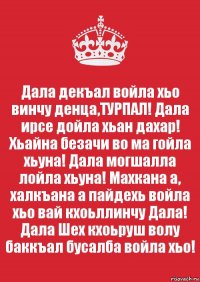 Дала декъал войла хьо винчу денца,ТУРПАЛ! Дала ирсе дойла хьан дахар! Хьайна безачи во ма гойла хьуна! Дала могшалла лойла хьуна! Махкана а, халкъана а пайдехь войла хьо вай кхоьллинчу Дала! Дала Шех кхоьруш волу баккъал бусалба войла хьо!