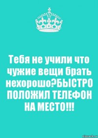 Тебя не учили что чужие вещи брать нехорошо?БЫСТРО ПОЛОЖИЛ ТЕЛЕФОН НА МЕСТО!!!