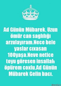 Ad Günün Mübarek. Uzun ömür can saglılığı arzulayıram.Nece bele yaslar cıxasan 100yaşa.Neve netice toyu göresen insallah öpürem coxlu.Ad Günün Mübarek Gelin bacı.