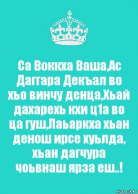 Са Воккха Ваша,Ас Даггара Декъал во хьо винчу денца,Хьай дахарехь кхи ц1а во ца гуш,Лаьаркха хьан денош ирсе хуьлда, хьан дагчура чоьвнаш ярза еш..!