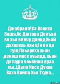 Джабраил!Са Воккха Ваша,Ас Даггара Декъал во хьо винчу денца,Хьай дахарехь кхи ц1а во ца гуш,Лаьаркха хьан денош ирсе хуьлда, хьан дагчура чоьвнаш ярза еш..!Дала Ирсе Дукха Ваха Войла Хьо Тхуна...