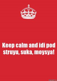 Keep calm and idi pod struyu, suka, moysya!