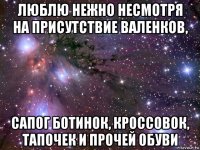 люблю нежно несмотря на присутствие валенков, сапог ботинок, кроссовок, тапочек и прочей обуви