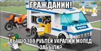 гражданин! вы шо 100 рублей украли и мопед забыли?