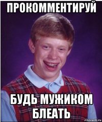 прокомментируй будь мужиком блеать