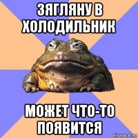 зягляну в холодильник может что-то появится