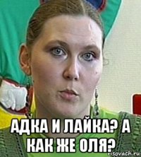  адка и лайка? а как же оля?