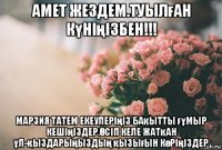 амет жездем.туылған күніңізбен!!! марзия татем екеулеріңіз бақытты ғұмыр кешіңіздер.Өсіп келе жатқан ұл-қыздарыңыздың қызығын көріңіздер