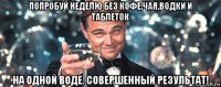 попробуй неделю без кофе,чая,водки и таблеток на одной воде. совершенный результат!