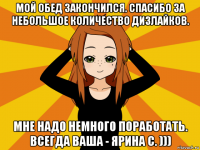 мой обед закончился. спасибо за небольшое количество дизлайков. мне надо немного поработать. всегда ваша - ярина с. )))