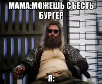 мама:можешь съесть бургер я: