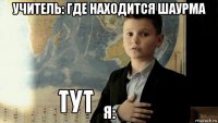 учитель: где находится шаурма я: