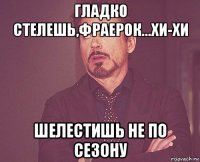 гладко стелешь,фраерок...хи-хи шелестишь не по сезону