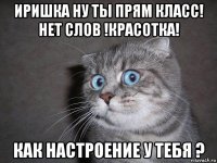 иришка ну ты прям класс! нет слов !красотка! как настроение у тебя ?