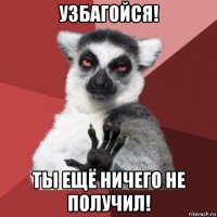 узбагойся! ты ещё ничего не получил!