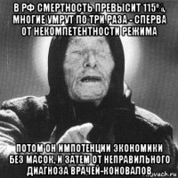 в рф смертность превысит 115%, многие умрут по три раза - сперва от некомпетентности режима потом он импотенции экономики без масок, и затем от неправильного диагноза врачей-коновалов