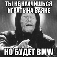 ты не научишься играть на баяне но будет bmw