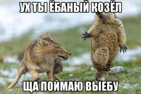 ух ты ёбаный козёл ща поймаю выебу